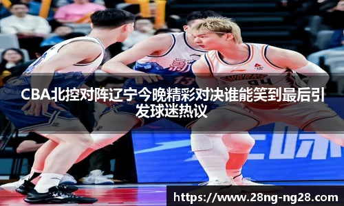 CBA北控对阵辽宁今晚精彩对决谁能笑到最后引发球迷热议